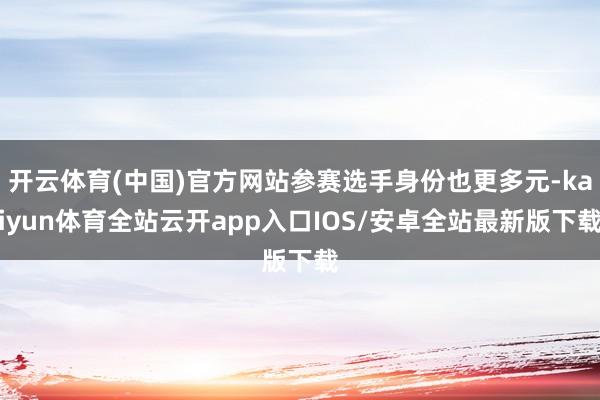 开云体育(中国)官方网站参赛选手身份也更多元-kaiyun体育全站云开app入口IOS/安卓全站最新版下载