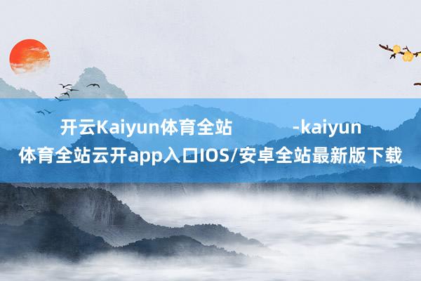 开云Kaiyun体育全站            -kaiyun体育全站云开app入口IOS/安卓全站最新版下载