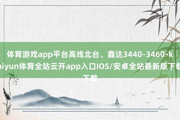 体育游戏app平台高线北台、鑫达3440-3460-kaiyun体育全站云开app入口IOS/安卓全站最新版下载