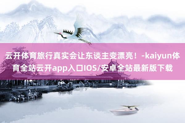 云开体育旅行真实会让东谈主变漂亮！-kaiyun体育全站云开app入口IOS/安卓全站最新版下载