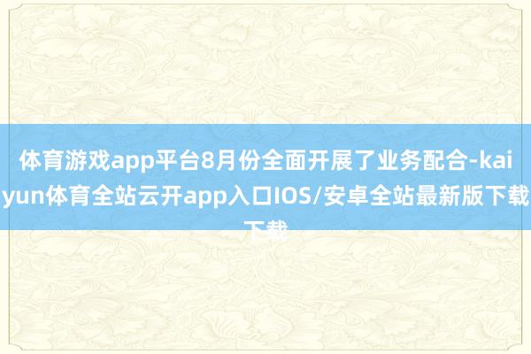 体育游戏app平台8月份全面开展了业务配合-kaiyun体育全站云开app入口IOS/安卓全站最新版下载