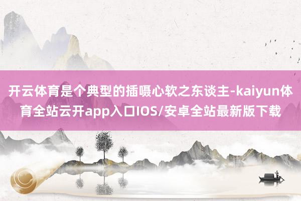开云体育是个典型的插嗫心软之东谈主-kaiyun体育全站云开app入口IOS/安卓全站最新版下载