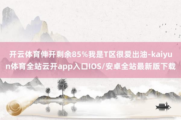 开云体育伸开剩余85%我是T区很爱出油-kaiyun体育全站云开app入口IOS/安卓全站最新版下载