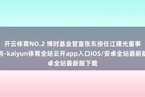 开云体育　　NO.2 博时基金官宣张东接任江曙光董事长职务-kaiyun体育全站云开app入口IOS/安卓全站最新版下载