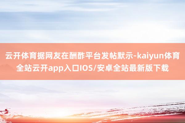 云开体育据网友在酬酢平台发帖默示-kaiyun体育全站云开app入口IOS/安卓全站最新版下载
