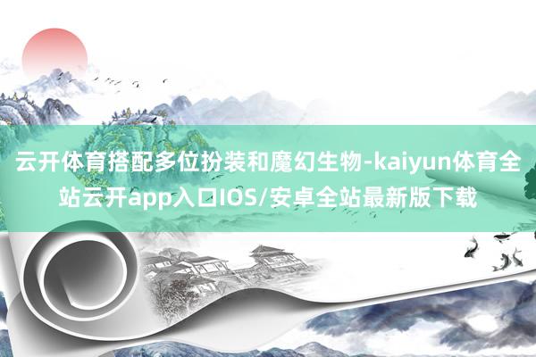 云开体育搭配多位扮装和魔幻生物-kaiyun体育全站云开app入口IOS/安卓全站最新版下载