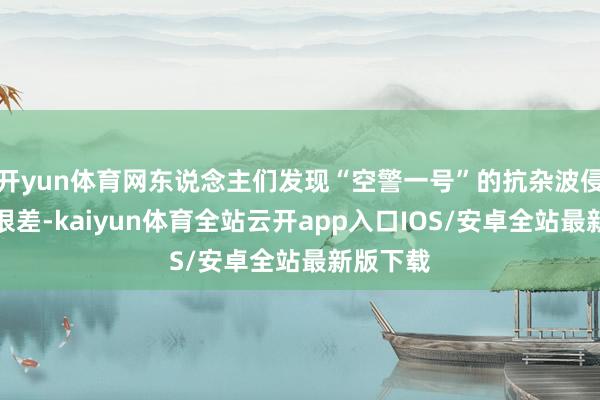 开yun体育网东说念主们发现“空警一号”的抗杂波侵犯智商很差-kaiyun体育全站云开app入口IOS/安卓全站最新版下载