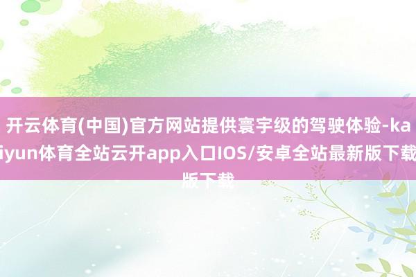 开云体育(中国)官方网站提供寰宇级的驾驶体验-kaiyun体育全站云开app入口IOS/安卓全站最新版下载