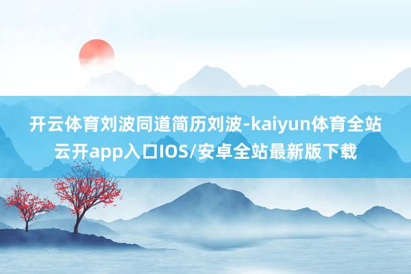 开云体育　　刘波同道简历　　刘波-kaiyun体育全站云开app入口IOS/安卓全站最新版下载