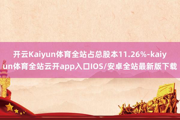 开云Kaiyun体育全站占总股本11.26%-kaiyun体育全站云开app入口IOS/安卓全站最新版下载