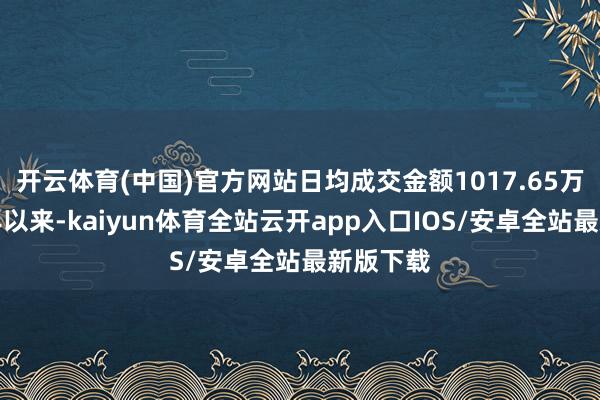 开云体育(中国)官方网站日均成交金额1017.65万元；本年以来-kaiyun体育全站云开app入口IOS/安卓全站最新版下载