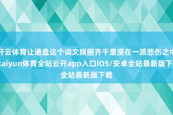 开云体育让通盘这个词文娱圈齐千里浸在一派悲伤之中-kaiyun体育全站云开app入口IOS/安卓全站最新版下载