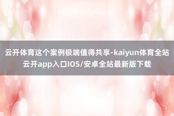 云开体育这个案例极端值得共享-kaiyun体育全站云开app入口IOS/安卓全站最新版下载