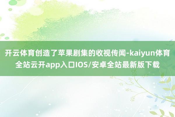 开云体育创造了苹果剧集的收视传闻-kaiyun体育全站云开app入口IOS/安卓全站最新版下载