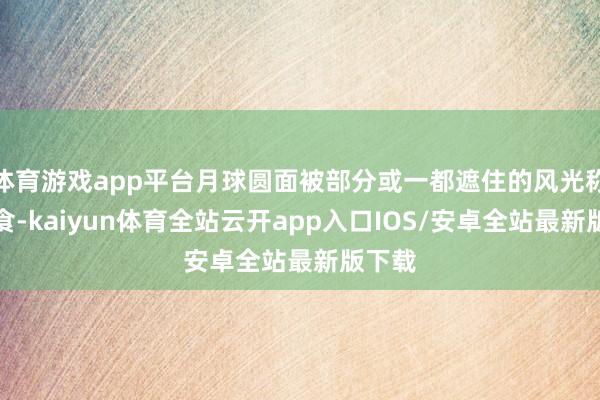 体育游戏app平台月球圆面被部分或一都遮住的风光称为月食-kaiyun体育全站云开app入口IOS/安卓全站最新版下载