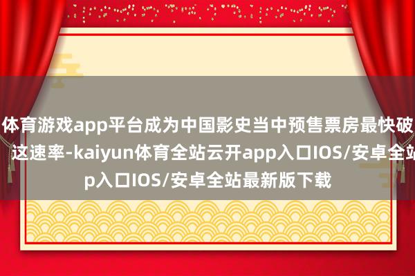 体育游戏app平台成为中国影史当中预售票房最快破千万的电影！这速率-kaiyun体育全站云开app入口IOS/安卓全站最新版下载