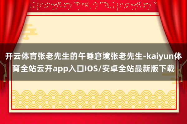 开云体育张老先生的午睡窘境张老先生-kaiyun体育全站云开app入口IOS/安卓全站最新版下载