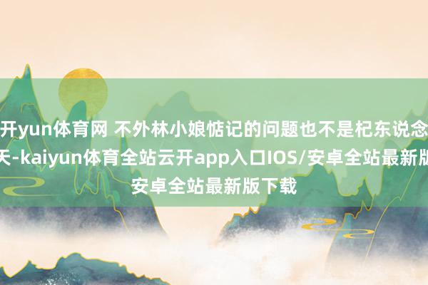 开yun体育网 不外林小娘惦记的问题也不是杞东说念主忧天-kaiyun体育全站云开app入口IOS/安卓全站最新版下载