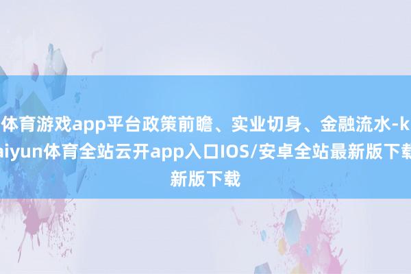 体育游戏app平台政策前瞻、实业切身、金融流水-kaiyun体育全站云开app入口IOS/安卓全站最新版下载