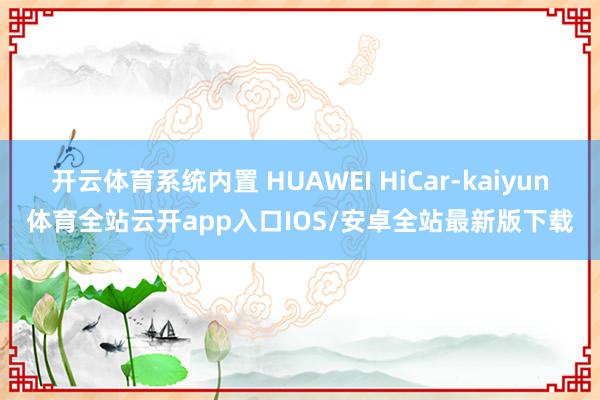 开云体育系统内置 HUAWEI HiCar-kaiyun体育全站云开app入口IOS/安卓全站最新版下载