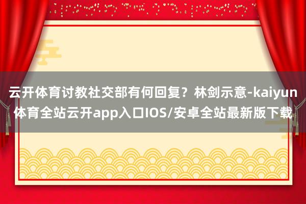 云开体育讨教社交部有何回复?林剑示意-kaiyun体育全站云开app入口IOS/安卓全站最新版下载