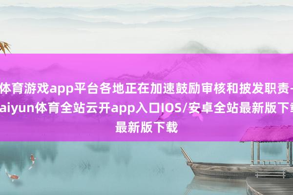 体育游戏app平台各地正在加速鼓励审核和披发职责-kaiyun体育全站云开app入口IOS/安卓全站最新版下载