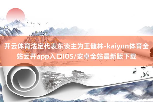 开云体育法定代表东谈主为王健林-kaiyun体育全站云开app入口IOS/安卓全站最新版下载