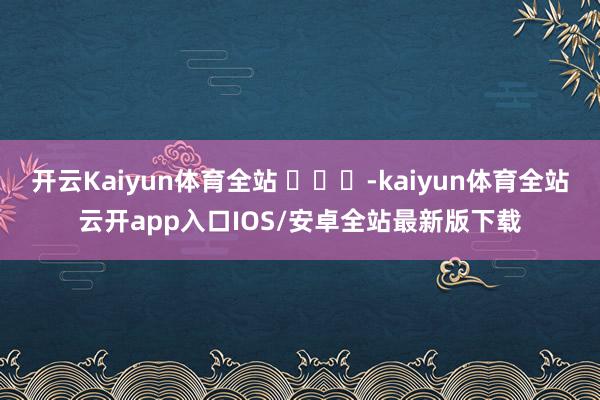 开云Kaiyun体育全站 ​​​-kaiyun体育全站云开app入口IOS/安卓全站最新版下载