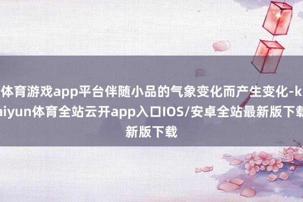 体育游戏app平台伴随小品的气象变化而产生变化-kaiyun体育全站云开app入口IOS/安卓全站最新版下载