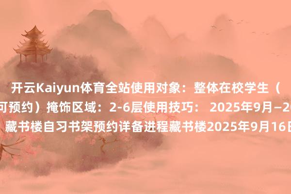 开云Kaiyun体育全站使用对象：整体在校学生（本科、硕士、博士均可预约）掩饰区域：2-6层使用技巧： 2025年9月—2026年3月初确信请见：藏书楼自习书架预约详备进程藏书楼2025年9月16日排版｜侯 亦一审｜燕怡心二审｜贺 星三审｜谭立君发布于：北京市-kaiyun体育全站云开app入口IOS/安卓全站最新版下载