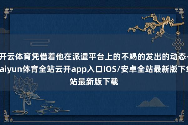 开云体育凭借着他在派遣平台上的不竭的发出的动态-kaiyun体育全站云开app入口IOS/安卓全站最新版下载
