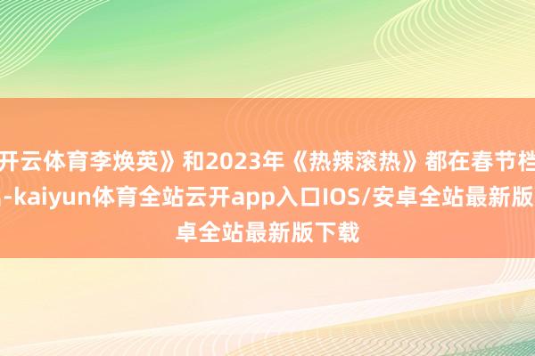 开云体育李焕英》和2023年《热辣滚热》都在春节档播出-kaiyun体育全站云开app入口IOS/安卓全站最新版下载