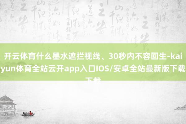 开云体育什么墨水遮拦视线、30秒内不容回生-kaiyun体育全站云开app入口IOS/安卓全站最新版下载
