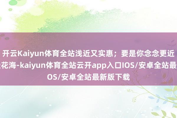 开云Kaiyun体育全站浅近又实惠;要是你念念更近距离感受花海-kaiyun体育全站云开app入口IOS/安卓全站最新版下载