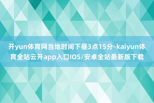 开yun体育网当地时间下昼3点15分-kaiyun体育全站云开app入口IOS/安卓全站最新版下载