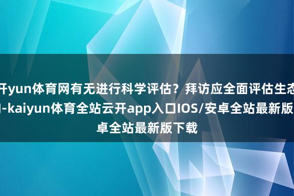 开yun体育网有无进行科学评估？拜访应全面评估生态影响-kaiyun体育全站云开app入口IOS/安卓全站最新版下载