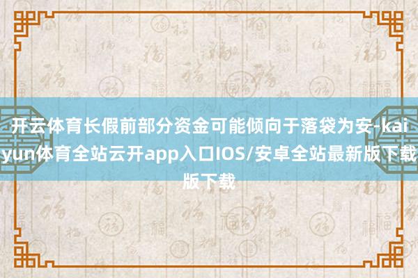开云体育长假前部分资金可能倾向于落袋为安-kaiyun体育全站云开app入口IOS/安卓全站最新版下载