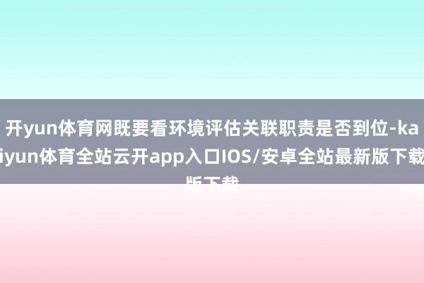 开yun体育网既要看环境评估关联职责是否到位-kaiyun体育全站云开app入口IOS/安卓全站最新版下载