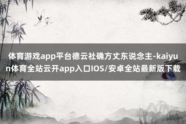 体育游戏app平台德云社确方丈东说念主-kaiyun体育全站云开app入口IOS/安卓全站最新版下载