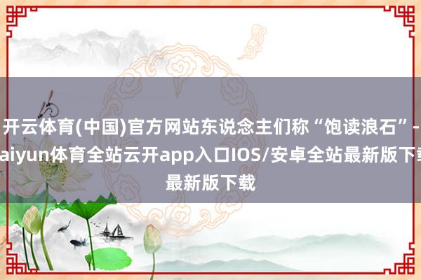 开云体育(中国)官方网站东说念主们称“饱读浪石”-kaiyun体育全站云开app入口IOS/安卓全站最新版下载