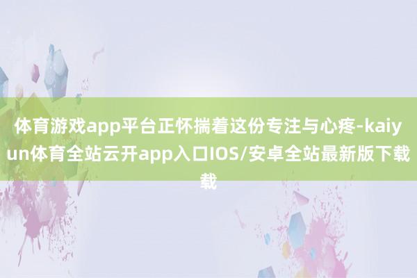 体育游戏app平台正怀揣着这份专注与心疼-kaiyun体育全站云开app入口IOS/安卓全站最新版下载