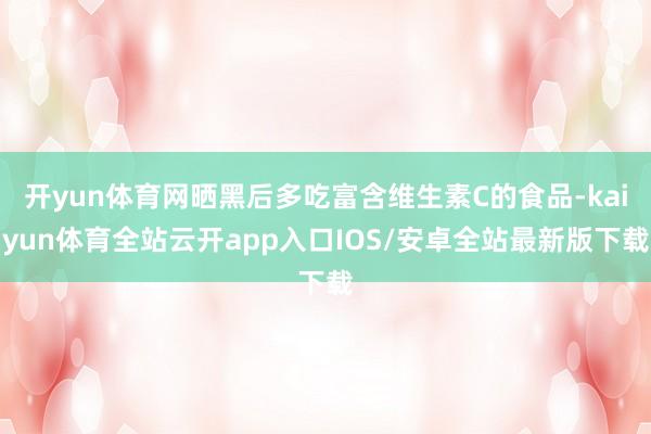 开yun体育网晒黑后多吃富含维生素C的食品-kaiyun体育全站云开app入口IOS/安卓全站最新版下载
