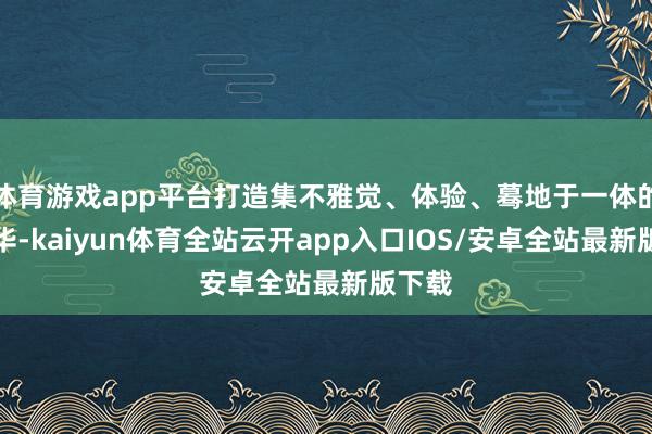 体育游戏app平台打造集不雅觉、体验、蓦地于一体的嘉年华-kaiyun体育全站云开app入口IOS/安卓全站最新版下载