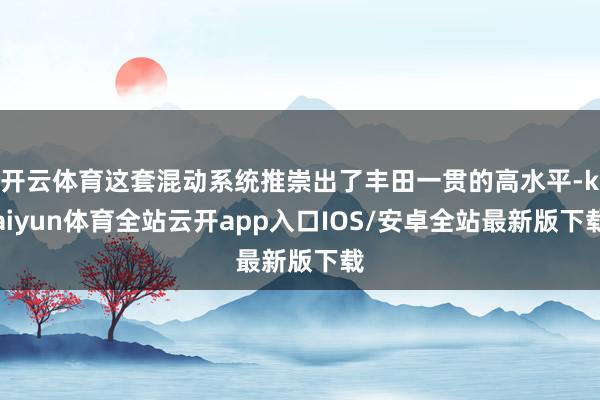 开云体育这套混动系统推崇出了丰田一贯的高水平-kaiyun体育全站云开app入口IOS/安卓全站最新版下载
