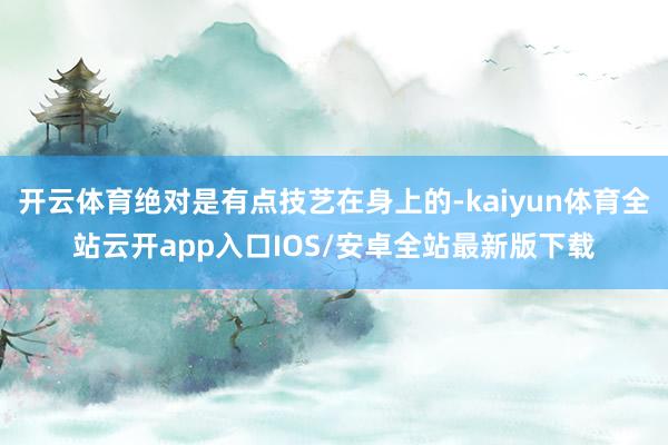 开云体育绝对是有点技艺在身上的-kaiyun体育全站云开app入口IOS/安卓全站最新版下载