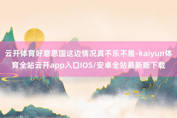 云开体育好意思国这边情况真不乐不雅-kaiyun体育全站云开app入口IOS/安卓全站最新版下载