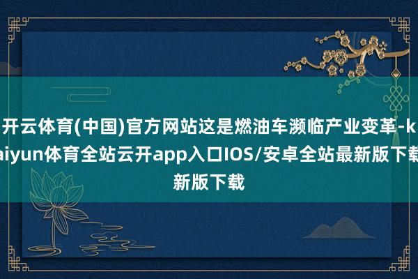 开云体育(中国)官方网站这是燃油车濒临产业变革-kaiyun体育全站云开app入口IOS/安卓全站最新版下载