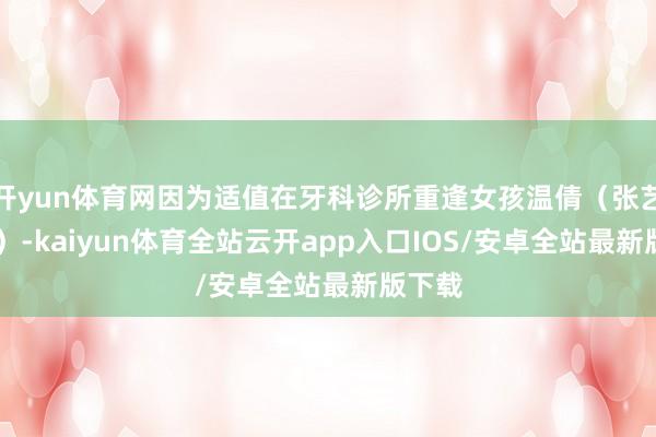 开yun体育网因为适值在牙科诊所重逢女孩温倩(张艺凡 饰)-kaiyun体育全站云开app入口IOS/安卓全站最新版下载