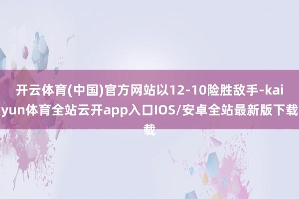 开云体育(中国)官方网站以12-10险胜敌手-kaiyun体育全站云开app入口IOS/安卓全站最新版下载
