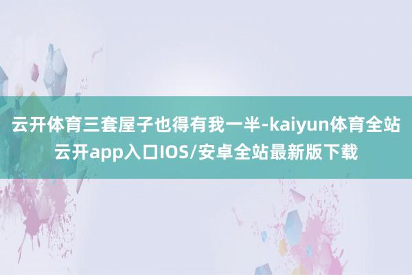 云开体育三套屋子也得有我一半-kaiyun体育全站云开app入口IOS/安卓全站最新版下载